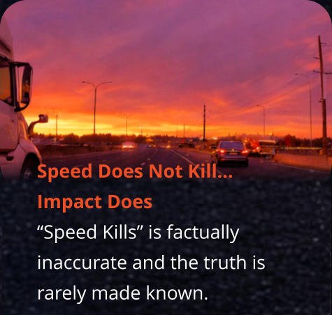 Speed Does Not Kill…     Impact Does “Speed Kills” is factually inaccurate and the truth is rarely made known.